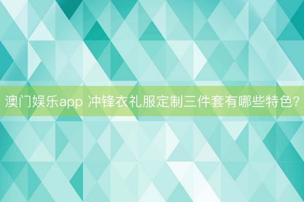 澳门娱乐app 冲锋衣礼服定制三件套有哪些特色？
