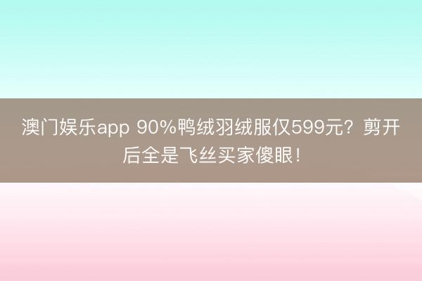 澳门娱乐app 90%鸭绒羽绒服仅599元？剪开后全是飞丝买家傻眼！