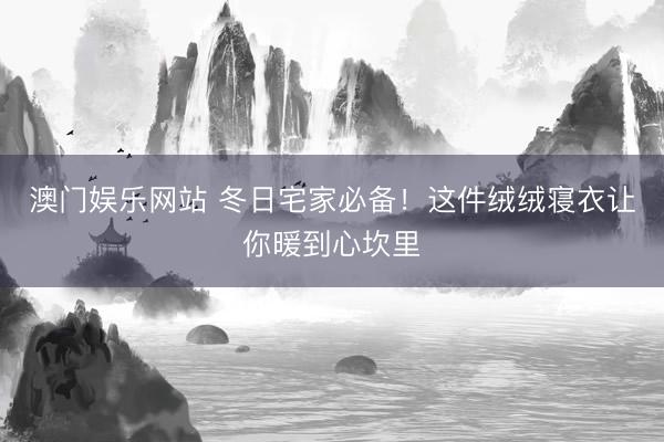澳门娱乐网站 冬日宅家必备！这件绒绒寝衣让你暖到心坎里