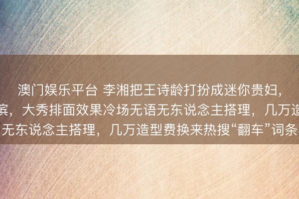 澳门娱乐平台 李湘把王诗龄打扮成迷你贵妇，母女俩穿高定飞哈尔滨，大秀排面效果冷场无语无东说念主搭理，几万造型费换来热搜“翻车”词条