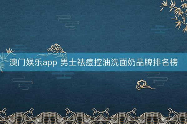 澳门娱乐app 男士祛痘控油洗面奶品牌排名榜