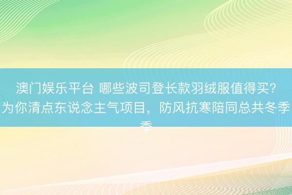 澳门娱乐平台 哪些波司登长款羽绒服值得买?为你清点东说念主气项目,防风抗寒陪同总共冬季