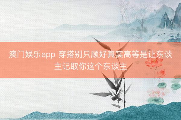 澳门娱乐app 穿搭别只顾好真实高等是让东谈主记取你这个东谈主