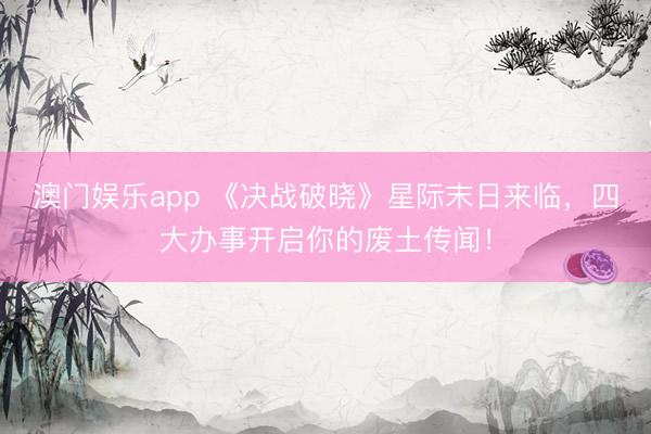 澳门娱乐app 《决战破晓》星际末日来临，四大办事开启你的废土传闻！