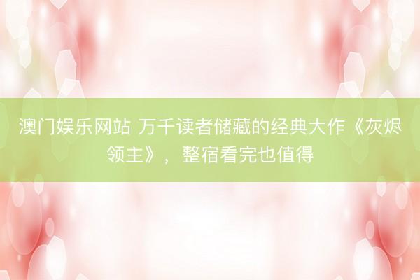 澳门娱乐网站 万千读者储藏的经典大作《灰烬领主》，整宿看完也值得