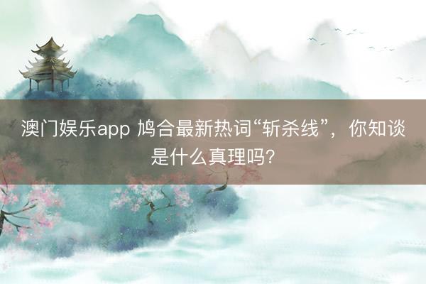 澳门娱乐app 鸠合最新热词“斩杀线”，你知谈是什么真理吗？