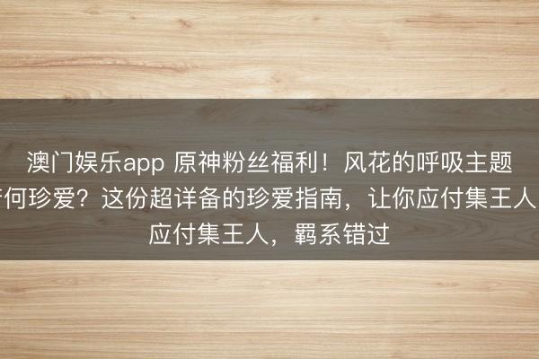 澳门娱乐app 原神粉丝福利！风花的呼吸主题徽章全系若何珍爱？这份超详备的珍爱指南，让你应付集王人，羁系错过