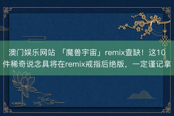 澳门娱乐网站 「魔兽宇宙」remix查缺！这10件稀奇说念具将在remix戒指后绝版，一定谨记拿