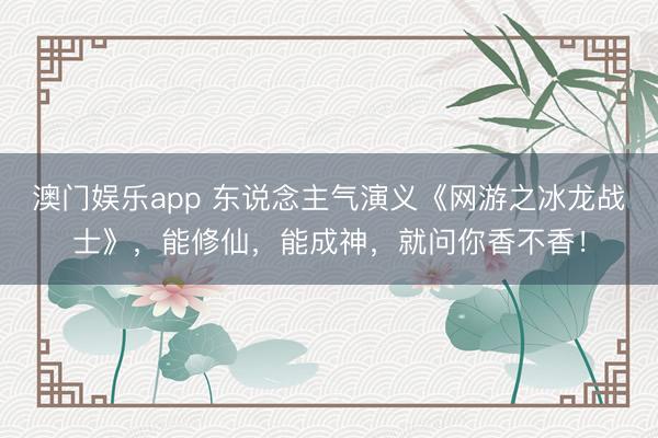 澳门娱乐app 东说念主气演义《网游之冰龙战士》，能修仙，能成神，就问你香不香！