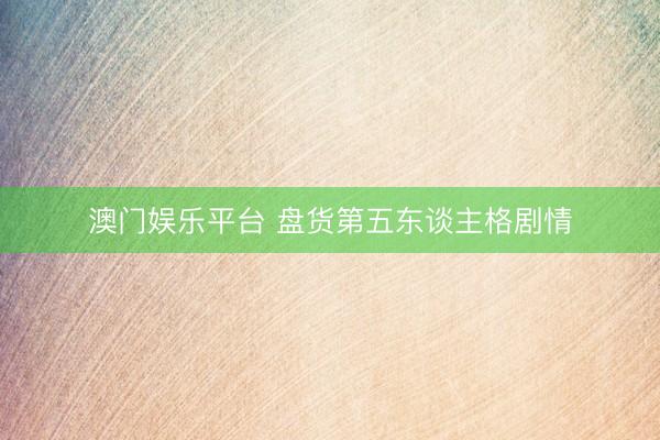 澳门娱乐平台 盘货第五东谈主格剧情