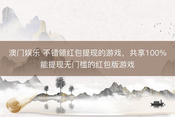澳门娱乐 不错领红包提现的游戏，共享100%能提现无门槛的红包版游戏
