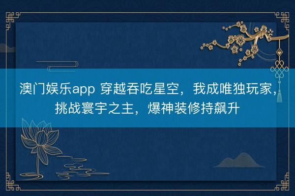 澳门娱乐app 穿越吞吃星空,我成唯独玩家,挑战寰宇之主,爆神装修持飙升