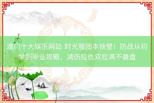 澳门十大娱乐网站 时光服团本铁壁！防战从初学到毕业攻略，减伤拉仇双拉满不崩盘