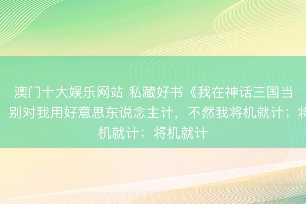 澳门十大娱乐网站 私藏好书《我在神话三国当领主》，别对我用好意思东说念主计，不然我将机就计；将机就计
