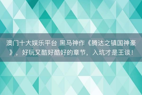 澳门十大娱乐平台 黑马神作《腾达之镇国神豪》，好玩又酷好酷好的章节，入坑才是王谈！