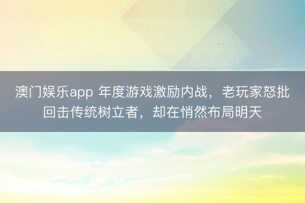 澳门娱乐app 年度游戏激励内战，老玩家怒批回击传统树立者，却在悄然布局明天