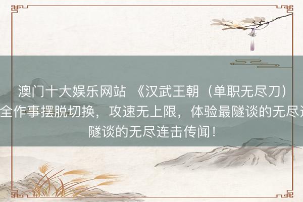 澳门十大娱乐网站 《汉武王朝（单职无尽刀）》手游：全作事摆脱切换，攻速无上限，体验最隧谈的无尽连击传闻！