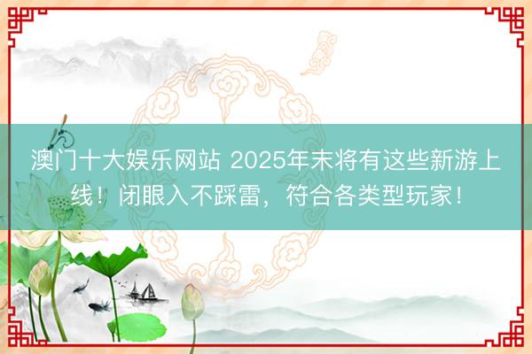 澳门十大娱乐网站 2025年末将有这些新游上线！闭眼入不踩雷，符合各类型玩家！