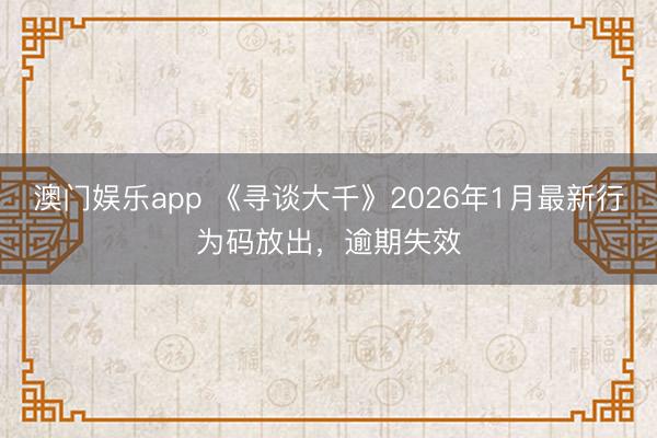 澳门娱乐app 《寻谈大千》2026年1月最新行为码放出，逾期失效