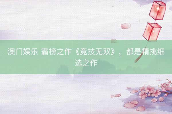 澳门娱乐 霸榜之作《竞技无双》，都是精挑细选之作
