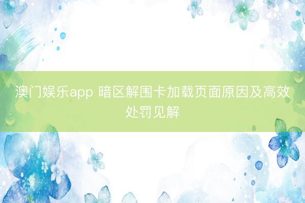 澳门娱乐app 暗区解围卡加载页面原因及高效处罚见解