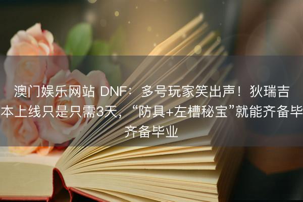 澳门娱乐网站 DNF：多号玩家笑出声！狄瑞吉团本上线只是只需3天，“防具+左槽秘宝”就能齐备毕业