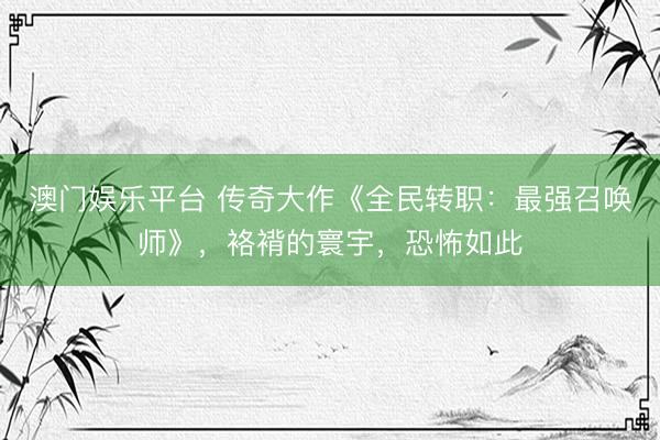 澳门娱乐平台 传奇大作《全民转职:最强召唤师》,袼褙的寰宇,恐怖如此