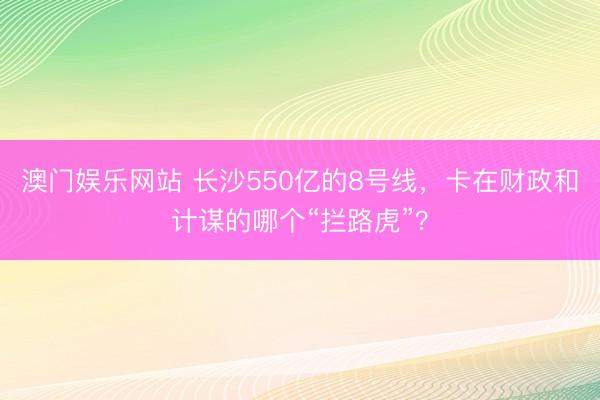 澳门娱乐网站 长沙550亿的8号线，卡在财政和计谋的哪个“拦路虎”？