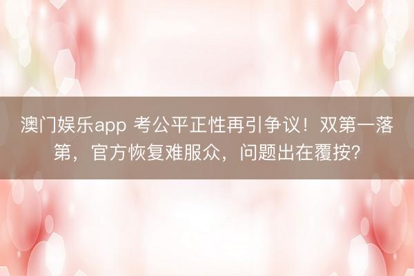 澳门娱乐app 考公平正性再引争议!双第一落第,官方恢复难服众,问题出在覆按?