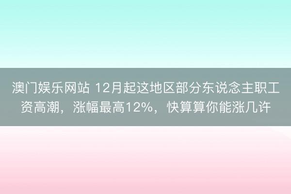 澳门娱乐网站 12月起这地区部分东说念主职工资高潮,涨幅最高12%,快算算你能涨几许
