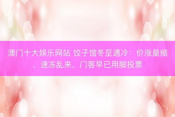 澳门十大娱乐网站 饺子馆冬至遇冷：价涨量缩、速冻乱来，门客早已用脚投票
