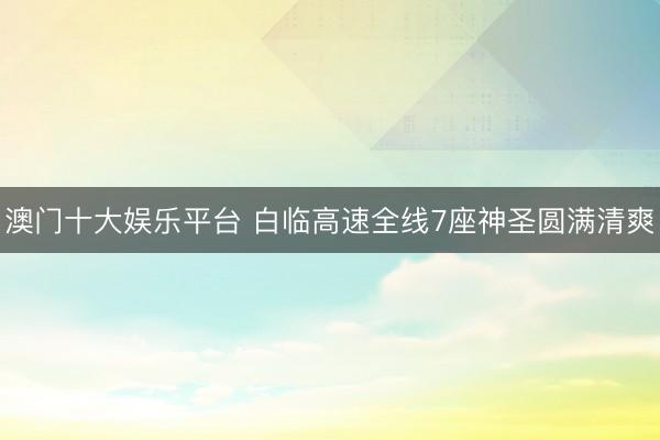 澳门十大娱乐平台 白临高速全线7座神圣圆满清爽