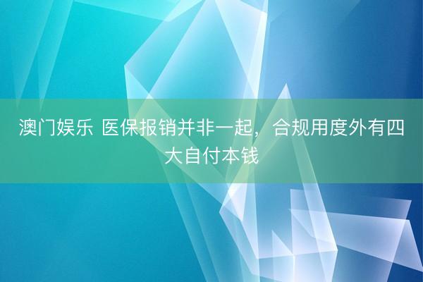 澳门娱乐 医保报销并非一起，合规用度外有四大自付本钱