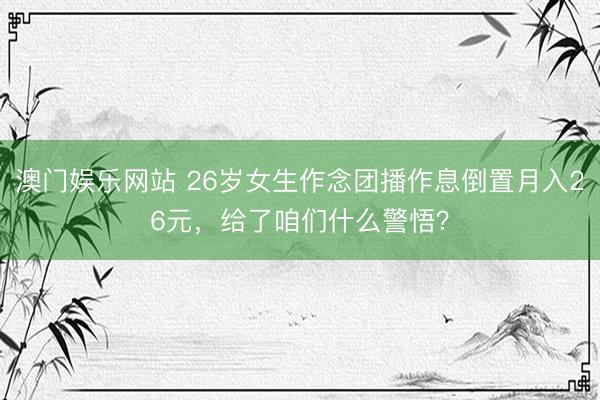 澳门娱乐网站 26岁女生作念团播作息倒置月入26元,给了咱们什么警悟?