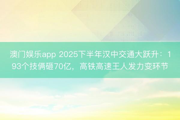 澳门娱乐app 2025下半年汉中交通大跃升：193个技俩砸70亿，高铁高速王人发力变环节