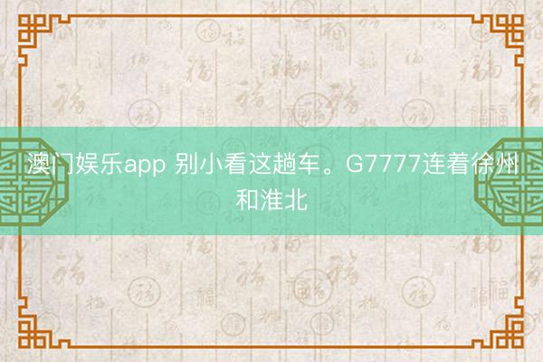 澳门娱乐app 别小看这趟车。G7777连着徐州和淮北