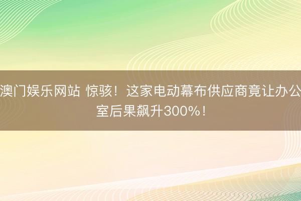 澳门娱乐网站 惊骇！这家电动幕布供应商竟让办公室后果飙升300%！