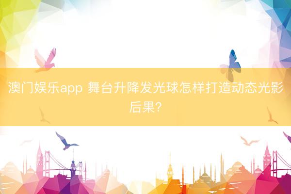 澳门娱乐app 舞台升降发光球怎样打造动态光影后果？