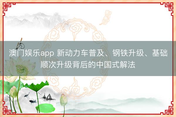 澳门娱乐app 新动力车普及、钢铁升级、基础顺次升级背后的中国式解法