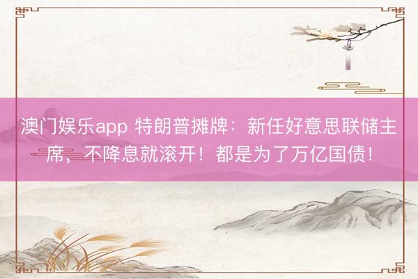 澳门娱乐app 特朗普摊牌:新任好意思联储主席,不降息就滚开!都是为了万亿国债!