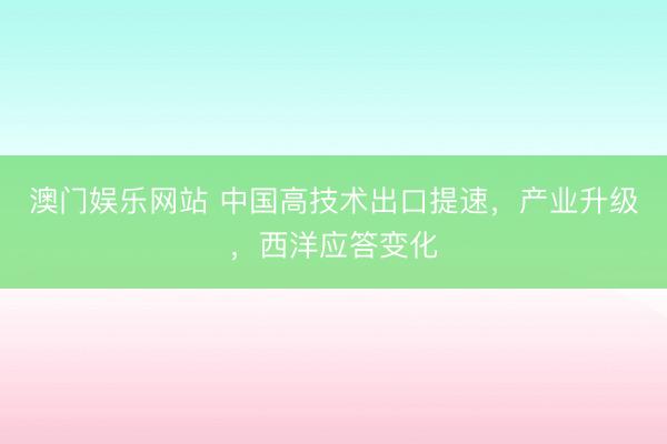 澳门娱乐网站 中国高技术出口提速，产业升级，西洋应答变化