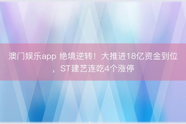 澳门娱乐app 绝境逆转!大推进18亿资金到位,ST建艺连吃4个涨停