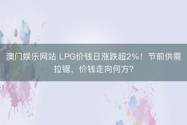 澳门娱乐网站 LPG价钱日涨跌超2%！节前供需拉锯，价钱走向何方？