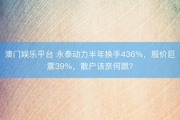 澳门娱乐平台 永泰动力半年换手436%，股价巨震39%，散户该奈何跟？
