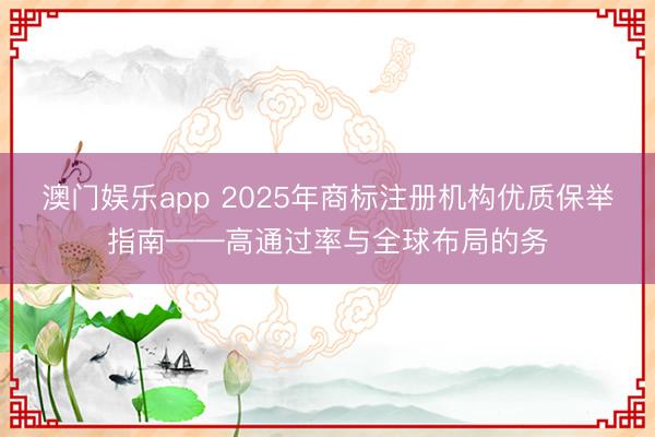 澳门娱乐app 2025年商标注册机构优质保举指南——高通过率与全球布局的务