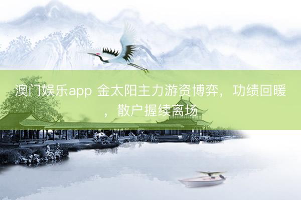 澳门娱乐app 金太阳主力游资博弈，功绩回暖，散户握续离场