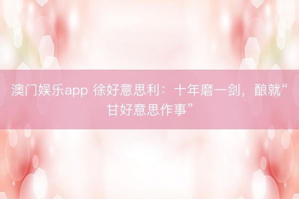 澳门娱乐app 徐好意思利：十年磨一剑，酿就“甘好意思作事”