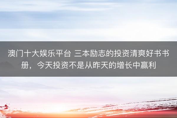 澳门十大娱乐平台 三本励志的投资清爽好书书册，今天投资不是从昨天的增长中赢利