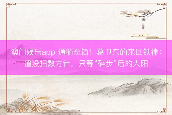 澳门娱乐app 通衢至简！葛卫东的来回铁律：覆没扫数方针，只等“碎步”后的大阳