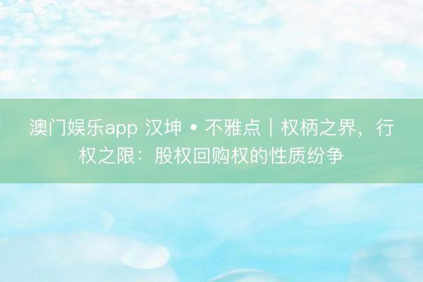 澳门娱乐app 汉坤 • 不雅点｜权柄之界，行权之限：股权回购权的性质纷争